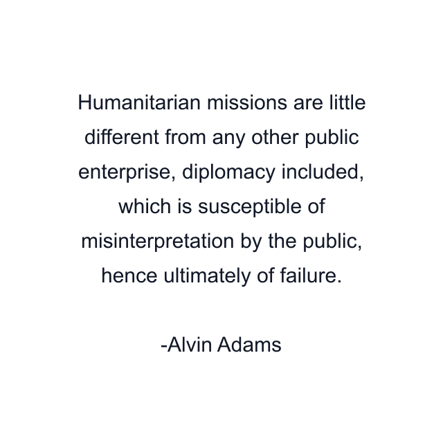 Humanitarian missions are little different from any other public enterprise, diplomacy included, which is susceptible of misinterpretation by the public, hence ultimately of failure.