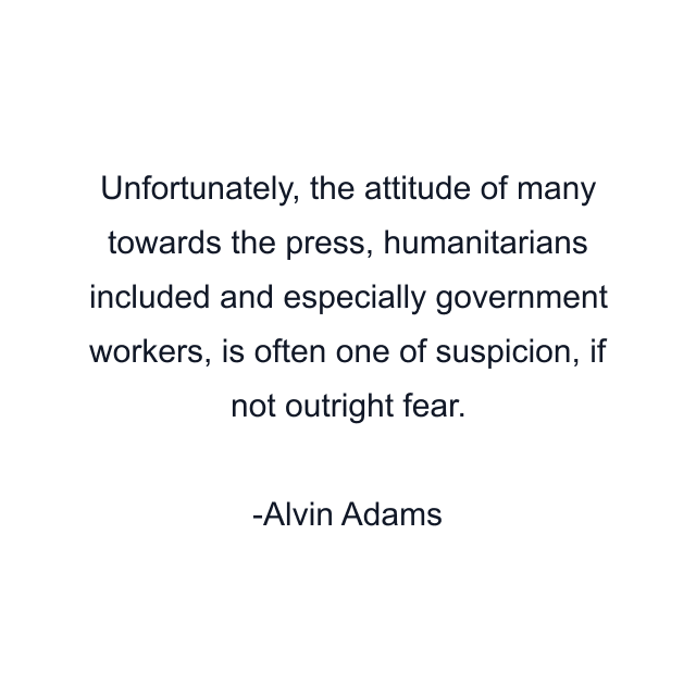 Unfortunately, the attitude of many towards the press, humanitarians included and especially government workers, is often one of suspicion, if not outright fear.