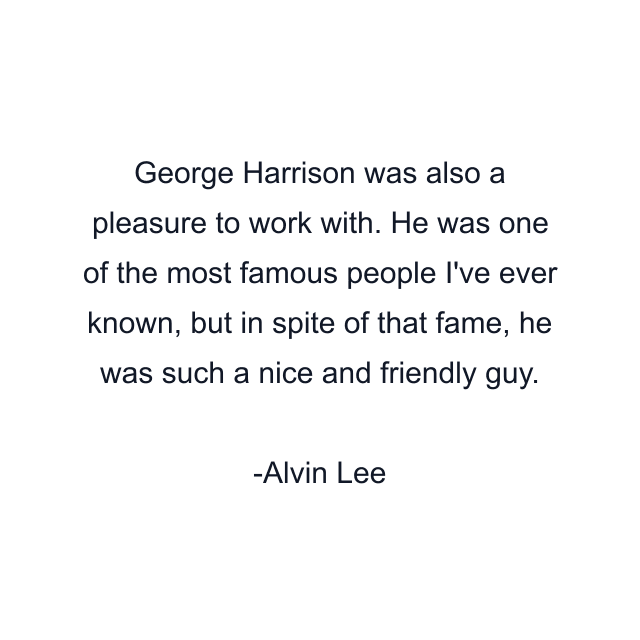 George Harrison was also a pleasure to work with. He was one of the most famous people I've ever known, but in spite of that fame, he was such a nice and friendly guy.