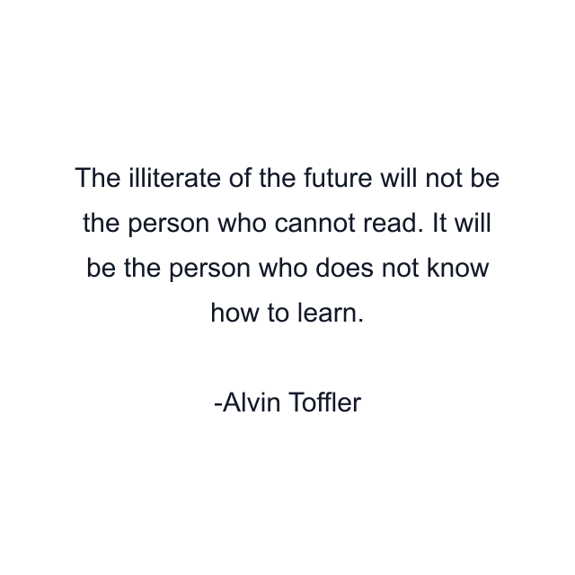 The illiterate of the future will not be the person who cannot read. It will be the person who does not know how to learn.