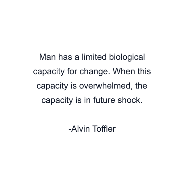 Man has a limited biological capacity for change. When this capacity is overwhelmed, the capacity is in future shock.