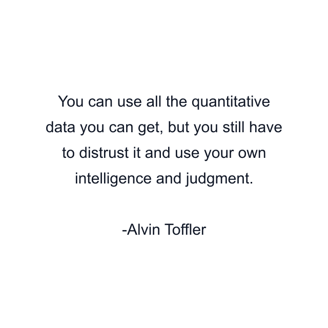 You can use all the quantitative data you can get, but you still have to distrust it and use your own intelligence and judgment.