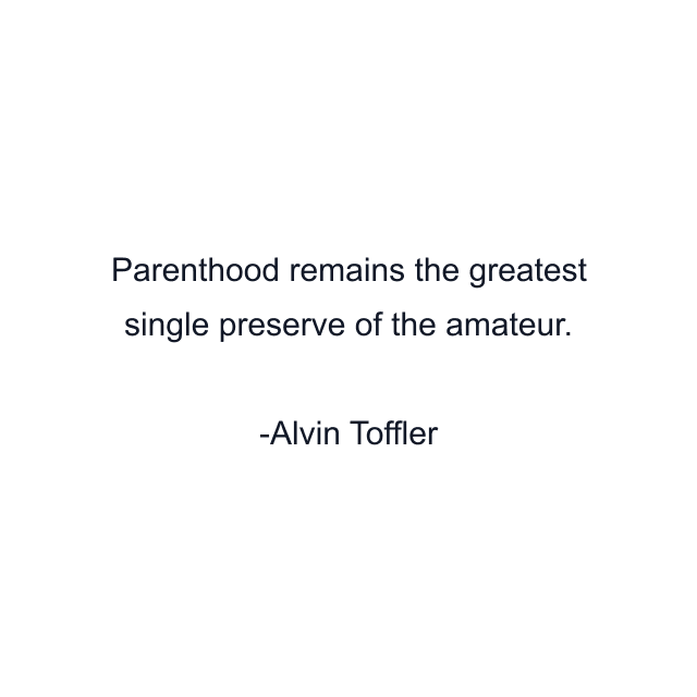 Parenthood remains the greatest single preserve of the amateur.