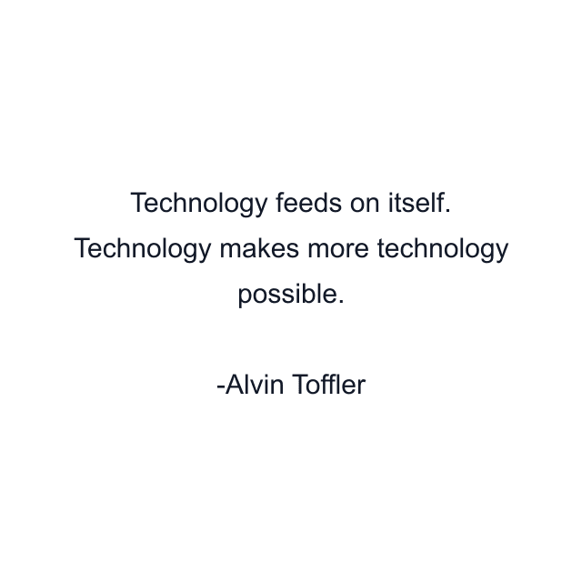 Technology feeds on itself. Technology makes more technology possible.