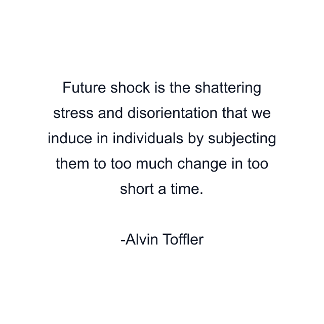 Future shock is the shattering stress and disorientation that we induce in individuals by subjecting them to too much change in too short a time.