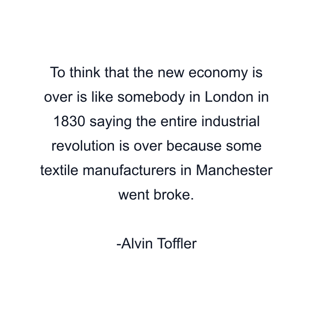 To think that the new economy is over is like somebody in London in 1830 saying the entire industrial revolution is over because some textile manufacturers in Manchester went broke.