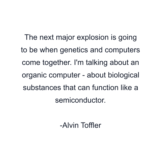 The next major explosion is going to be when genetics and computers come together. I'm talking about an organic computer - about biological substances that can function like a semiconductor.