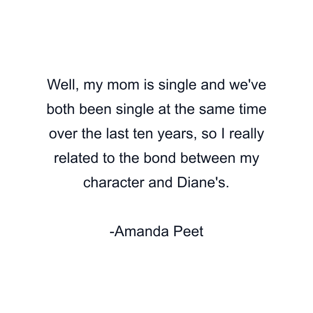 Well, my mom is single and we've both been single at the same time over the last ten years, so I really related to the bond between my character and Diane's.