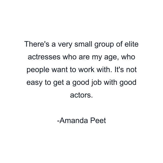 There's a very small group of elite actresses who are my age, who people want to work with. It's not easy to get a good job with good actors.