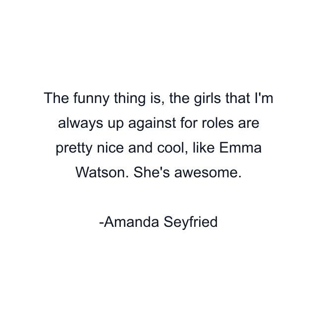 The funny thing is, the girls that I'm always up against for roles are pretty nice and cool, like Emma Watson. She's awesome.