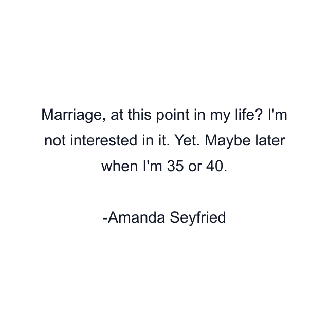 Marriage, at this point in my life? I'm not interested in it. Yet. Maybe later when I'm 35 or 40.