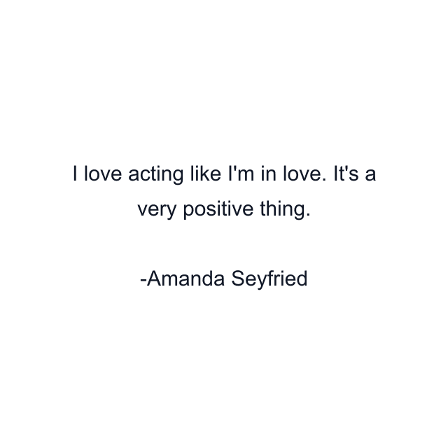 I love acting like I'm in love. It's a very positive thing.