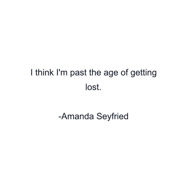 I think I'm past the age of getting lost.