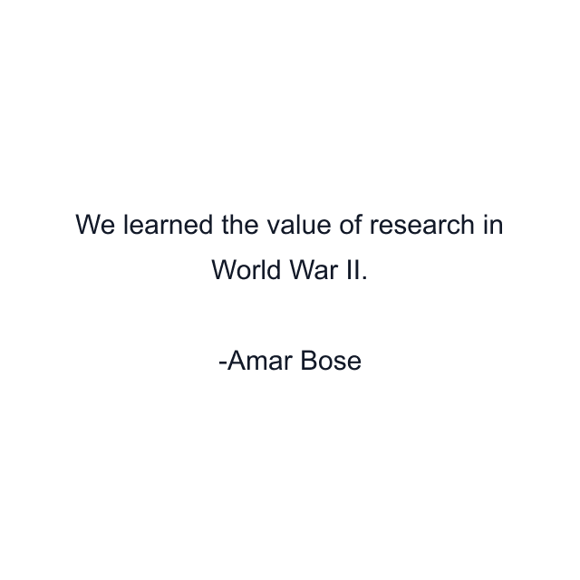 We learned the value of research in World War II.