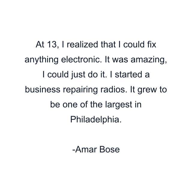 At 13, I realized that I could fix anything electronic. It was amazing, I could just do it. I started a business repairing radios. It grew to be one of the largest in Philadelphia.