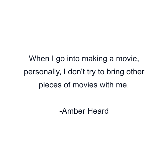 When I go into making a movie, personally, I don't try to bring other pieces of movies with me.