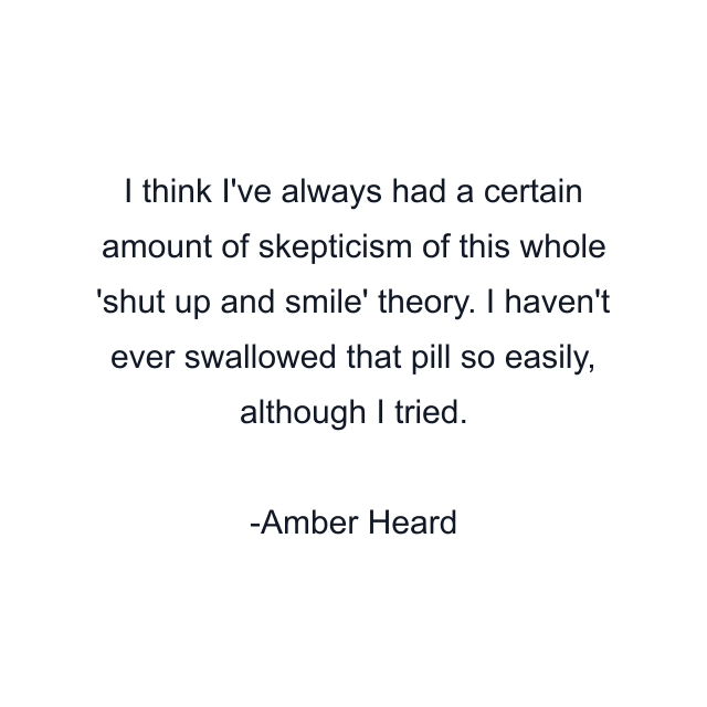 I think I've always had a certain amount of skepticism of this whole 'shut up and smile' theory. I haven't ever swallowed that pill so easily, although I tried.