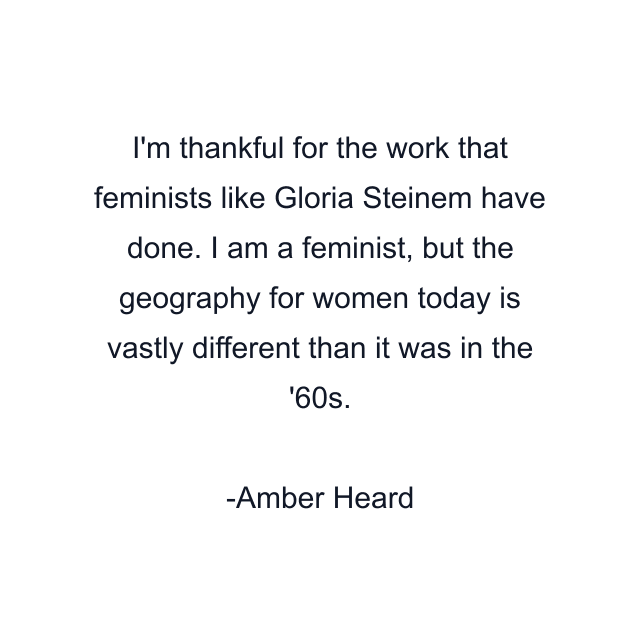 I'm thankful for the work that feminists like Gloria Steinem have done. I am a feminist, but the geography for women today is vastly different than it was in the '60s.