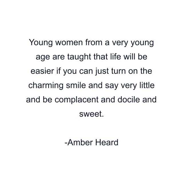 Young women from a very young age are taught that life will be easier if you can just turn on the charming smile and say very little and be complacent and docile and sweet.