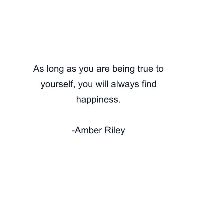 As long as you are being true to yourself, you will always find happiness.