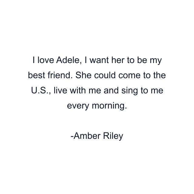 I love Adele, I want her to be my best friend. She could come to the U.S., live with me and sing to me every morning.