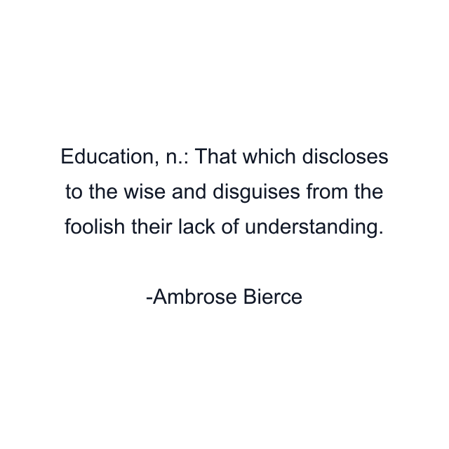 Education, n.: That which discloses to the wise and disguises from the foolish their lack of understanding.