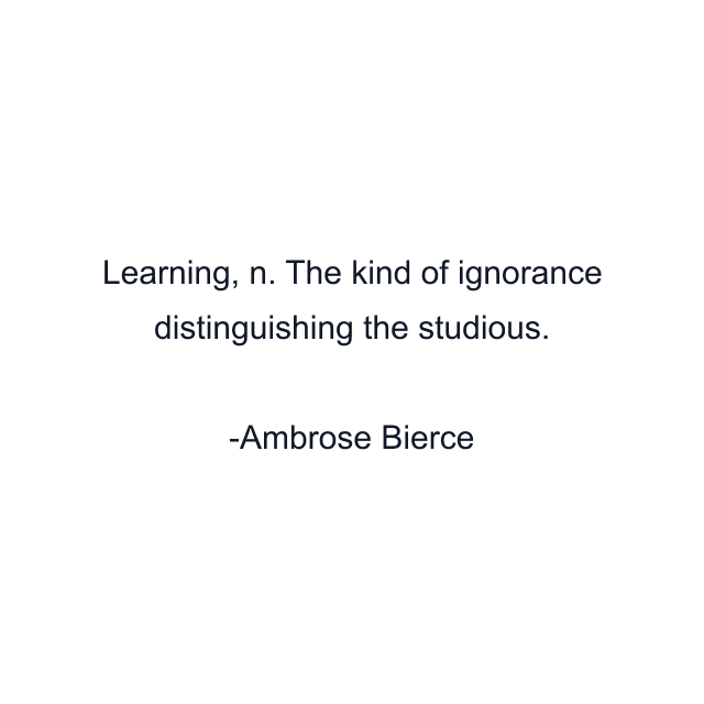 Learning, n. The kind of ignorance distinguishing the studious.