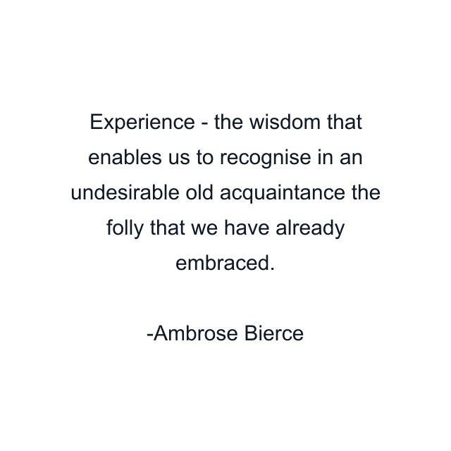 Experience - the wisdom that enables us to recognise in an undesirable old acquaintance the folly that we have already embraced.