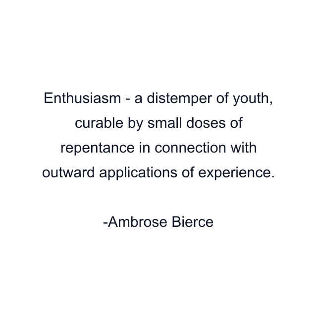 Enthusiasm - a distemper of youth, curable by small doses of repentance in connection with outward applications of experience.