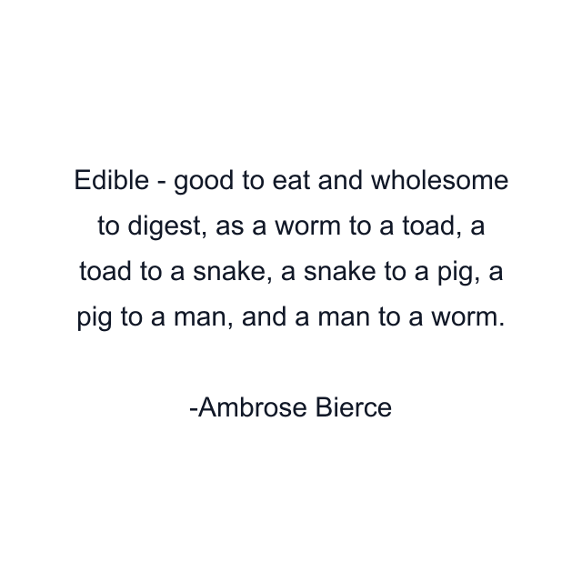 Edible - good to eat and wholesome to digest, as a worm to a toad, a toad to a snake, a snake to a pig, a pig to a man, and a man to a worm.