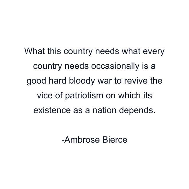 What this country needs what every country needs occasionally is a good hard bloody war to revive the vice of patriotism on which its existence as a nation depends.