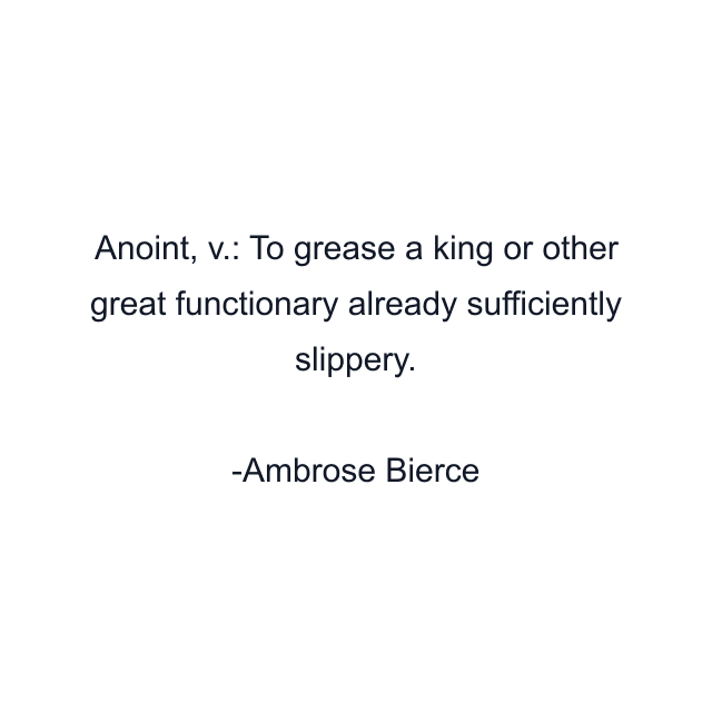 Anoint, v.: To grease a king or other great functionary already sufficiently slippery.