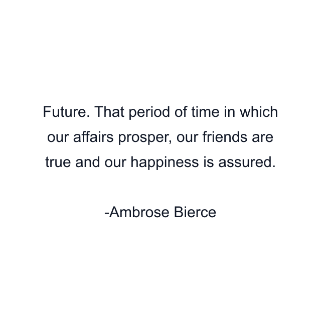 Future. That period of time in which our affairs prosper, our friends are true and our happiness is assured.