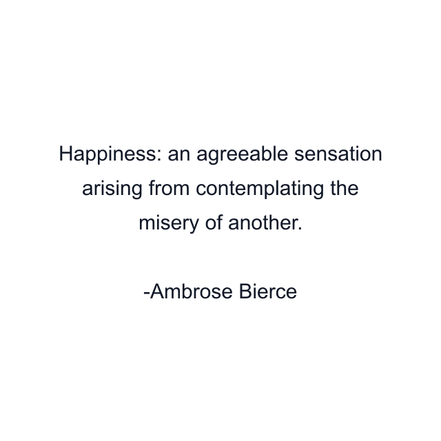 Happiness: an agreeable sensation arising from contemplating the misery of another.