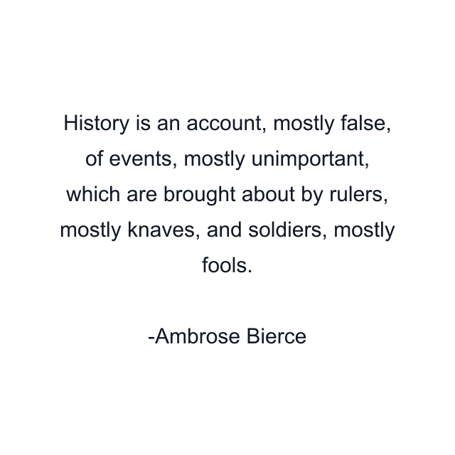 History is an account, mostly false, of events, mostly unimportant, which are brought about by rulers, mostly knaves, and soldiers, mostly fools.