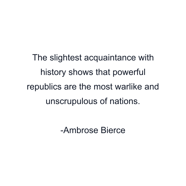 The slightest acquaintance with history shows that powerful republics are the most warlike and unscrupulous of nations.