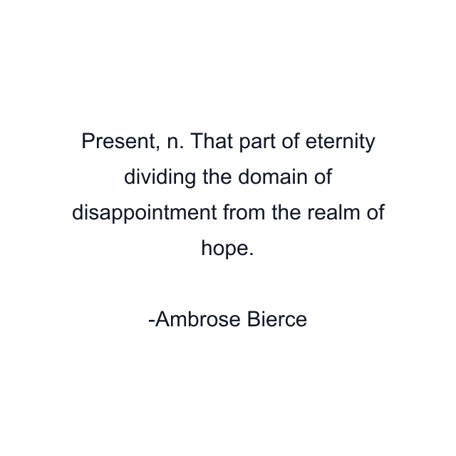 Present, n. That part of eternity dividing the domain of disappointment from the realm of hope.