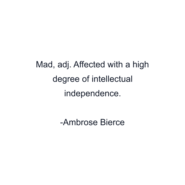 Mad, adj. Affected with a high degree of intellectual independence.