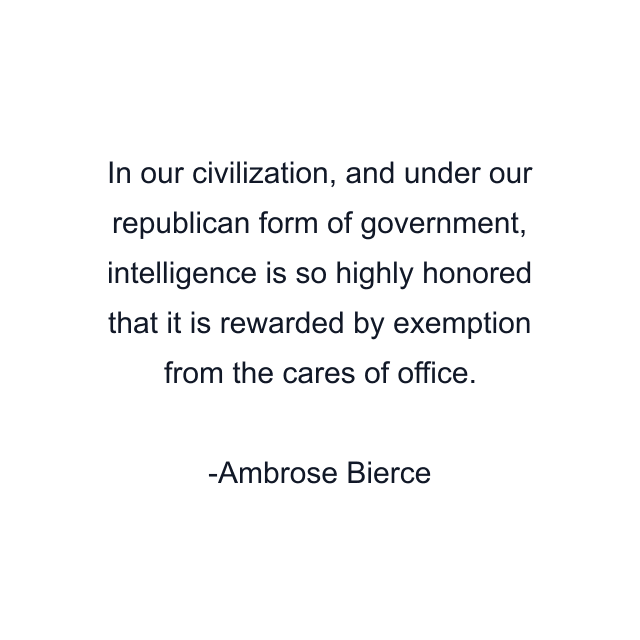 In our civilization, and under our republican form of government, intelligence is so highly honored that it is rewarded by exemption from the cares of office.