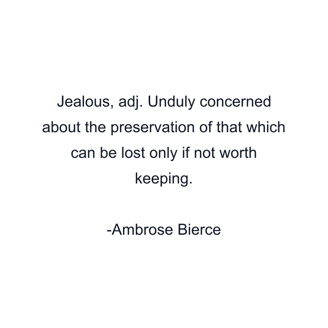 Jealous, adj. Unduly concerned about the preservation of that which can be lost only if not worth keeping.