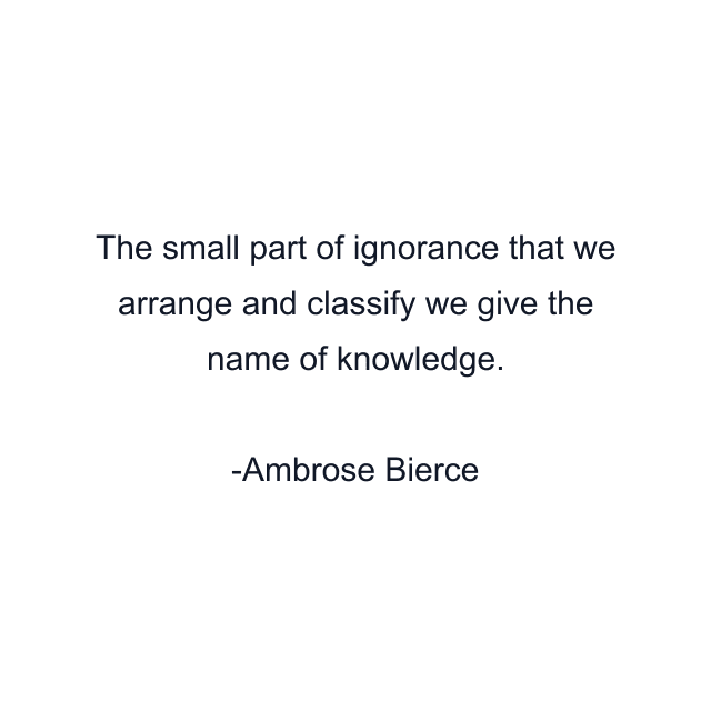 The small part of ignorance that we arrange and classify we give the name of knowledge.