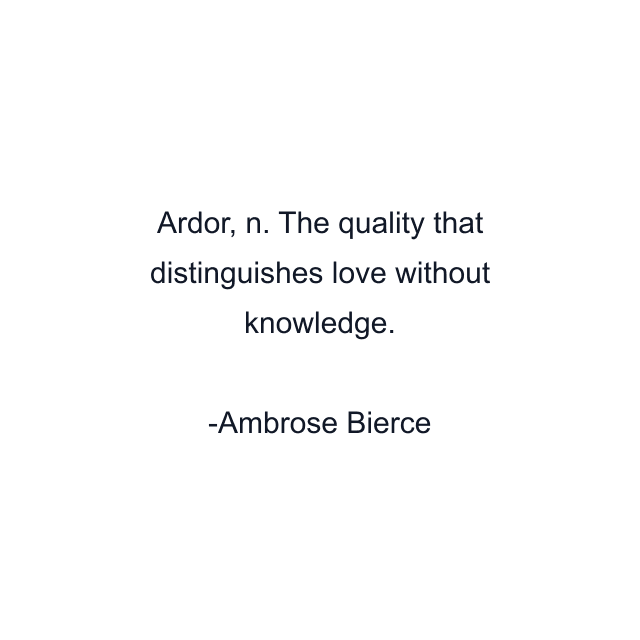 Ardor, n. The quality that distinguishes love without knowledge.