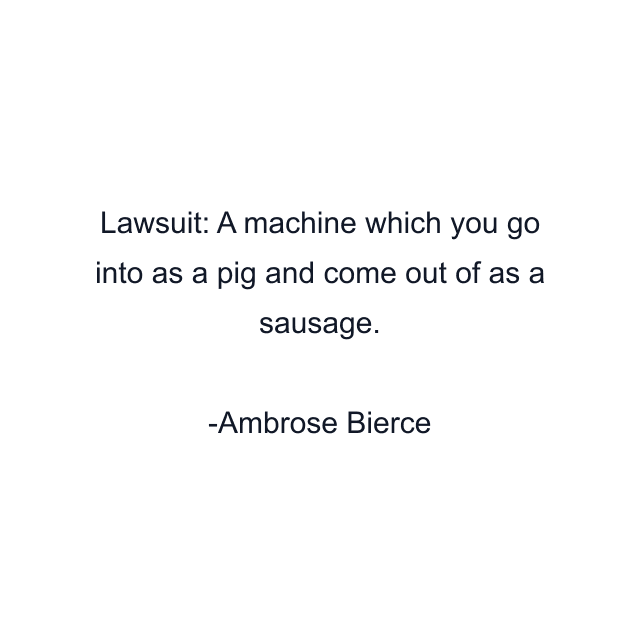 Lawsuit: A machine which you go into as a pig and come out of as a sausage.