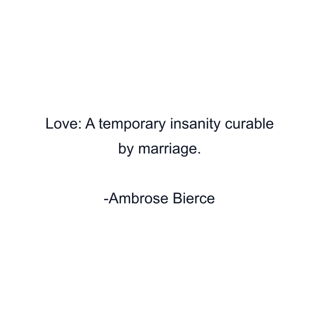 Love: A temporary insanity curable by marriage.