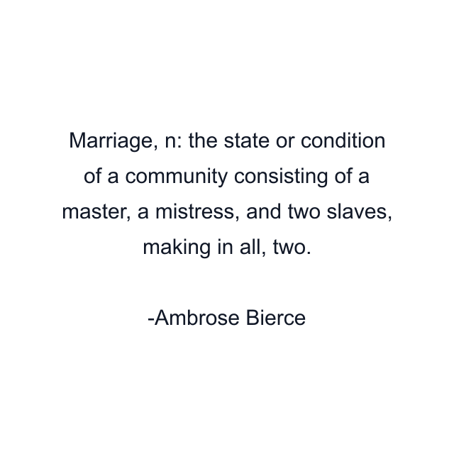 Marriage, n: the state or condition of a community consisting of a master, a mistress, and two slaves, making in all, two.