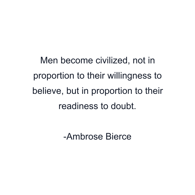 Men become civilized, not in proportion to their willingness to believe, but in proportion to their readiness to doubt.