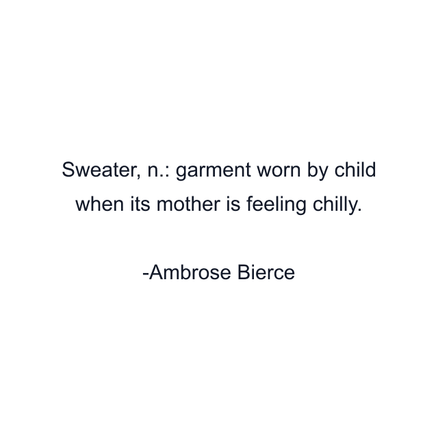 Sweater, n.: garment worn by child when its mother is feeling chilly.