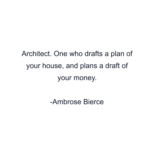 Architect. One who drafts a plan of your house, and plans a draft of your money.