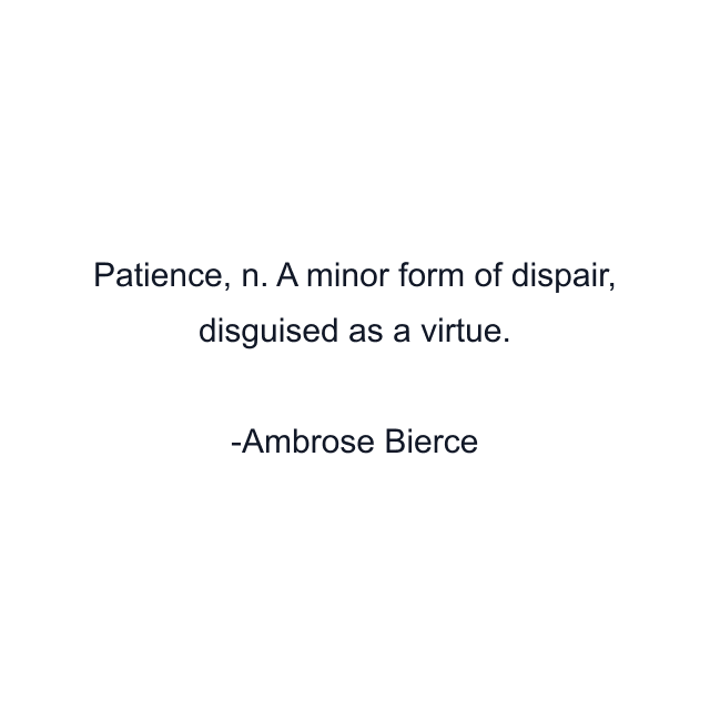 Patience, n. A minor form of dispair, disguised as a virtue.