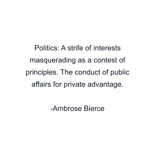 Politics: A strife of interests masquerading as a contest of principles. The conduct of public affairs for private advantage.